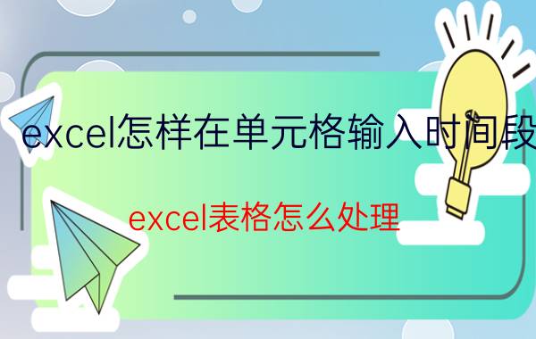 excel怎样在单元格输入时间段 excel表格怎么处理 时间段？